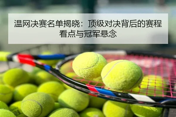 温网决赛名单揭晓：顶级对决背后的赛程看点与冠军悬念