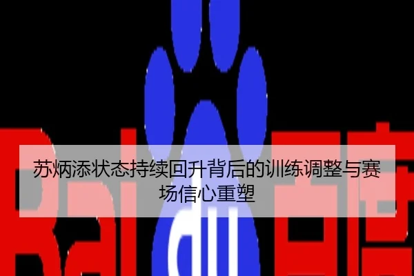 苏炳添状态持续回升背后的训练调整与赛场信心重塑