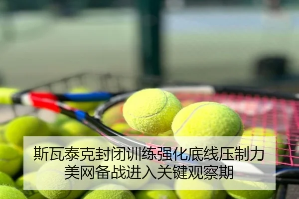 斯瓦泰克封闭训练强化底线压制力 美网备战进入关键观察期