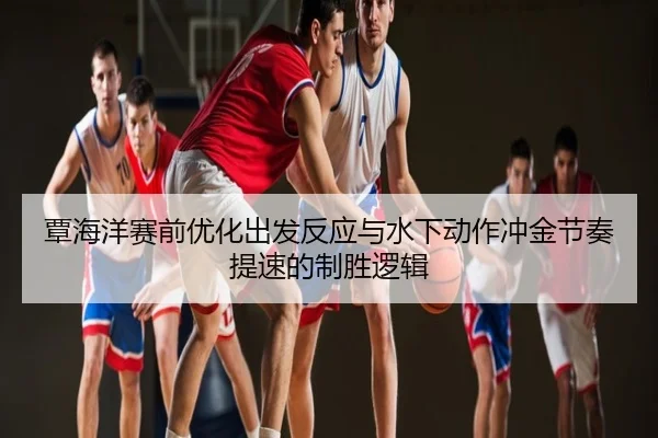 覃海洋赛前优化出发反应与水下动作冲金节奏提速的制胜逻辑