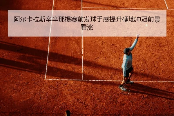 阿尔卡拉斯辛辛那提赛前发球手感提升硬地冲冠前景看涨