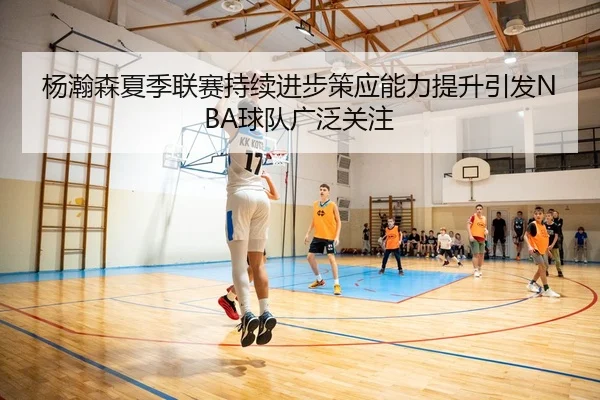 杨瀚森夏季联赛持续进步策应能力提升引发NBA球队广泛关注