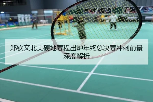 郑钦文北美硬地赛程出炉年终总决赛冲刺前景深度解析